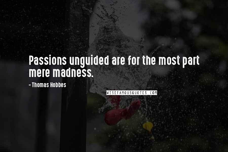 Thomas Hobbes Quotes: Passions unguided are for the most part mere madness.