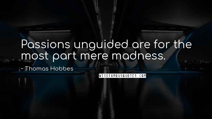 Thomas Hobbes Quotes: Passions unguided are for the most part mere madness.