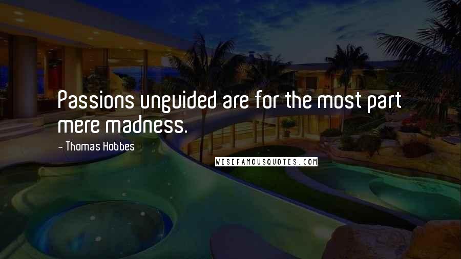 Thomas Hobbes Quotes: Passions unguided are for the most part mere madness.