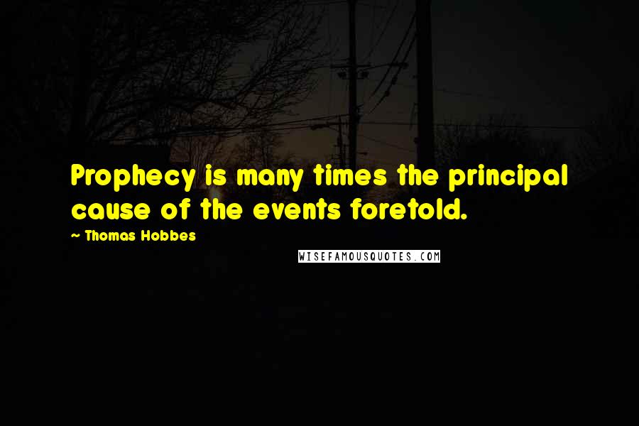 Thomas Hobbes Quotes: Prophecy is many times the principal cause of the events foretold.