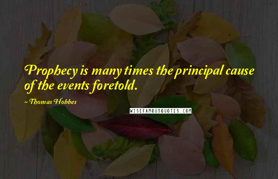 Thomas Hobbes Quotes: Prophecy is many times the principal cause of the events foretold.