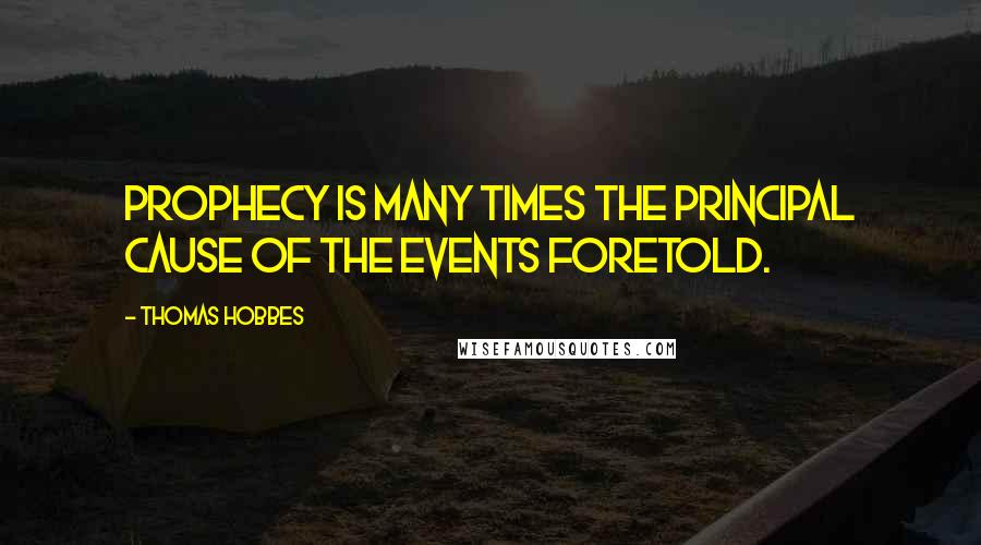 Thomas Hobbes Quotes: Prophecy is many times the principal cause of the events foretold.