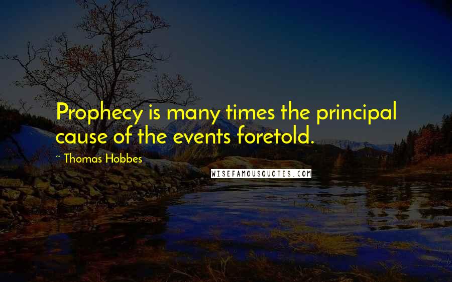 Thomas Hobbes Quotes: Prophecy is many times the principal cause of the events foretold.
