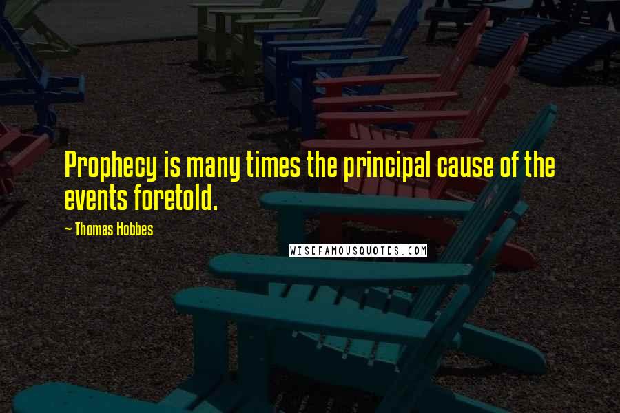 Thomas Hobbes Quotes: Prophecy is many times the principal cause of the events foretold.