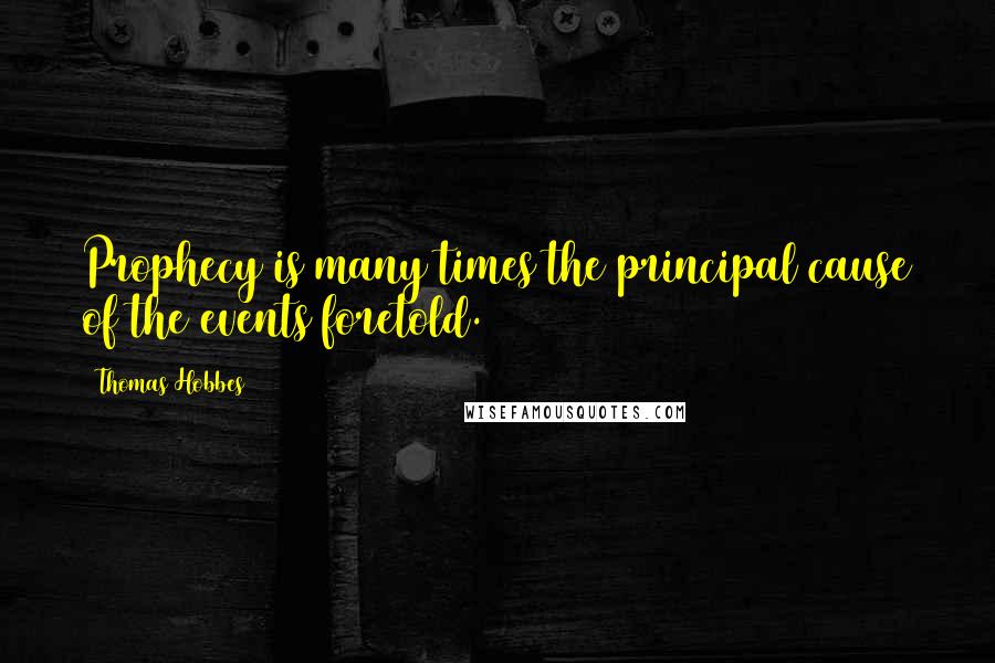 Thomas Hobbes Quotes: Prophecy is many times the principal cause of the events foretold.