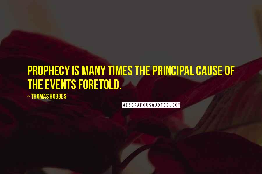 Thomas Hobbes Quotes: Prophecy is many times the principal cause of the events foretold.