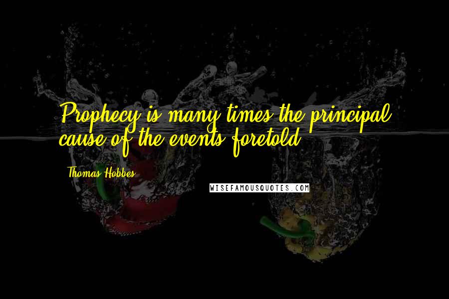 Thomas Hobbes Quotes: Prophecy is many times the principal cause of the events foretold.