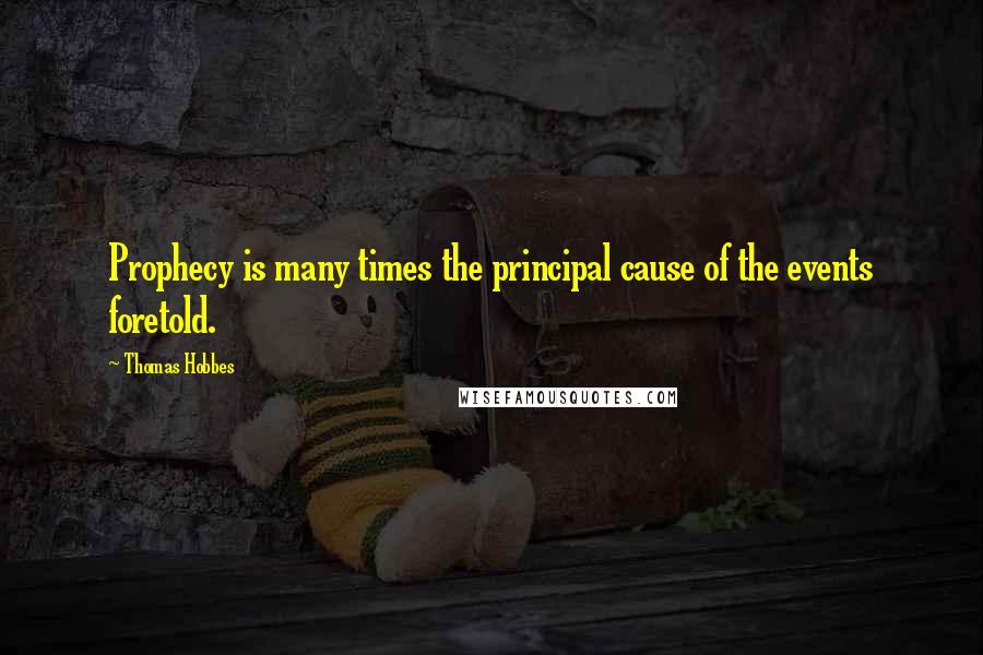 Thomas Hobbes Quotes: Prophecy is many times the principal cause of the events foretold.