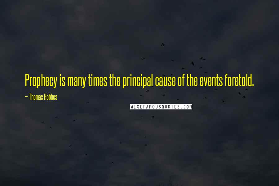 Thomas Hobbes Quotes: Prophecy is many times the principal cause of the events foretold.