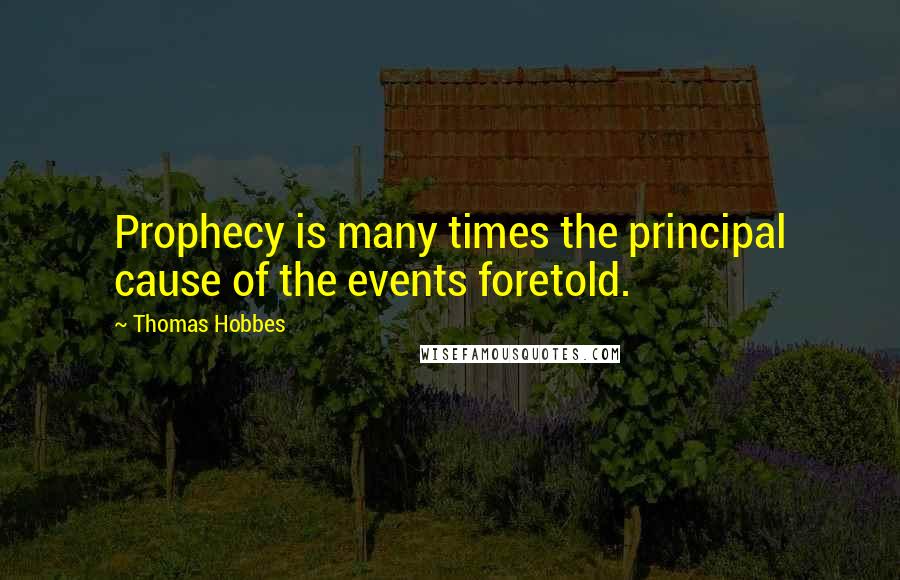 Thomas Hobbes Quotes: Prophecy is many times the principal cause of the events foretold.