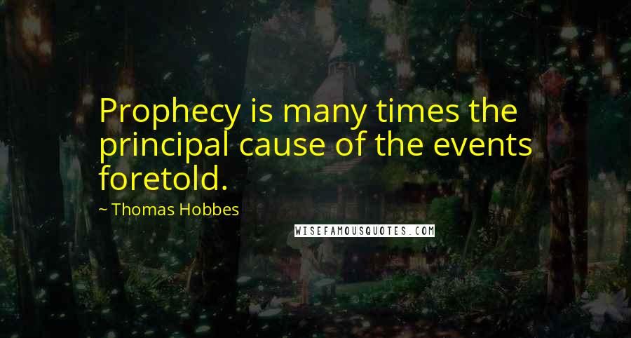 Thomas Hobbes Quotes: Prophecy is many times the principal cause of the events foretold.