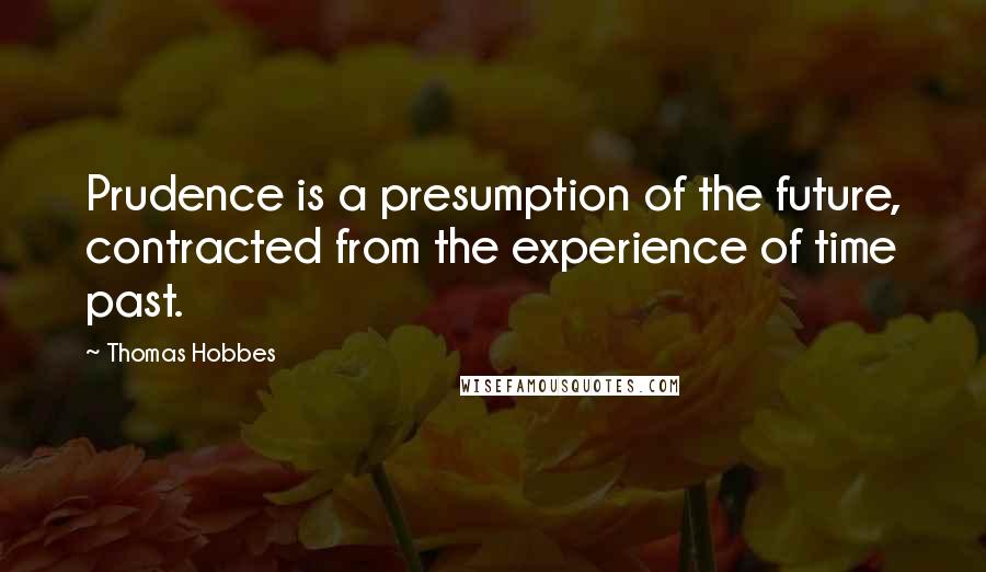 Thomas Hobbes Quotes: Prudence is a presumption of the future, contracted from the experience of time past.