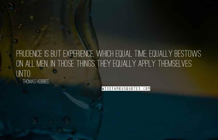 Thomas Hobbes Quotes: Prudence is but experience, which equal time, equally bestows on all men, in those things they equally apply themselves unto.