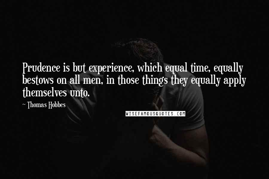 Thomas Hobbes Quotes: Prudence is but experience, which equal time, equally bestows on all men, in those things they equally apply themselves unto.