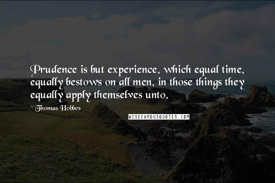 Thomas Hobbes Quotes: Prudence is but experience, which equal time, equally bestows on all men, in those things they equally apply themselves unto.