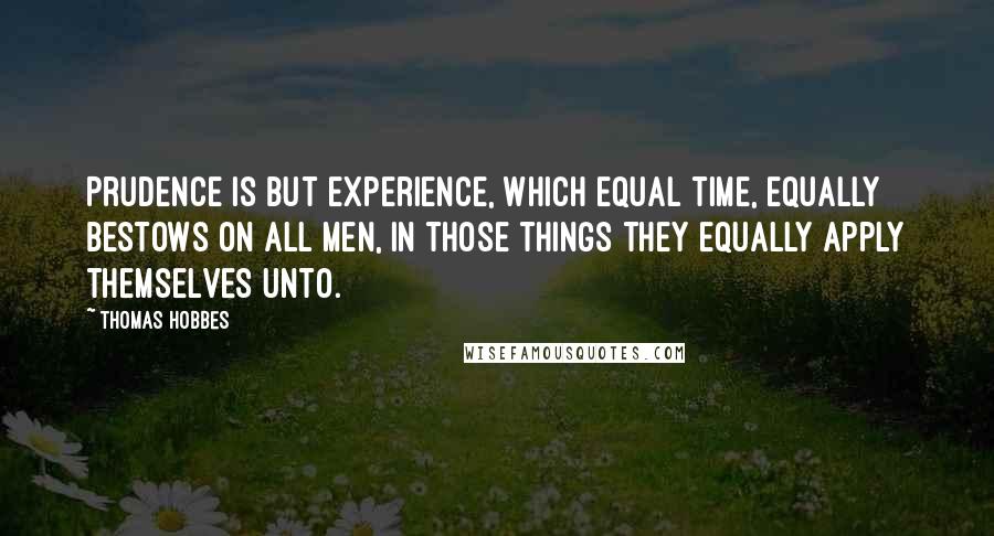 Thomas Hobbes Quotes: Prudence is but experience, which equal time, equally bestows on all men, in those things they equally apply themselves unto.