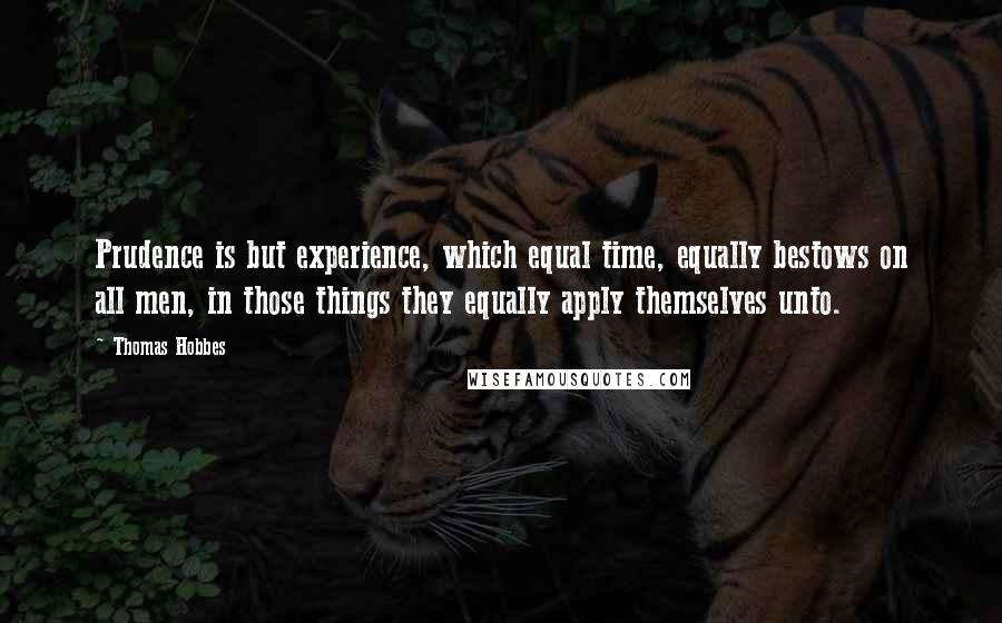 Thomas Hobbes Quotes: Prudence is but experience, which equal time, equally bestows on all men, in those things they equally apply themselves unto.