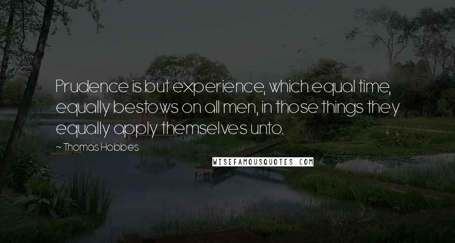 Thomas Hobbes Quotes: Prudence is but experience, which equal time, equally bestows on all men, in those things they equally apply themselves unto.