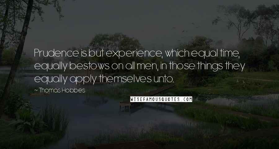 Thomas Hobbes Quotes: Prudence is but experience, which equal time, equally bestows on all men, in those things they equally apply themselves unto.