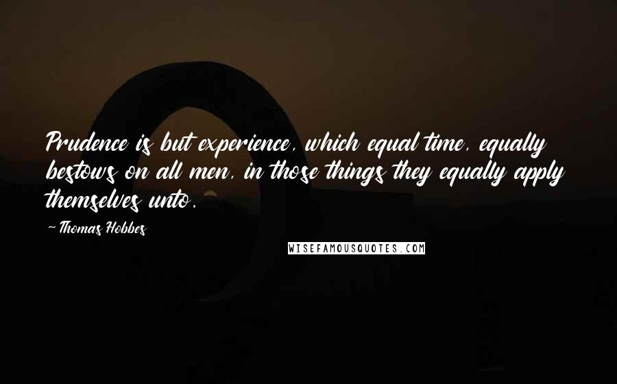 Thomas Hobbes Quotes: Prudence is but experience, which equal time, equally bestows on all men, in those things they equally apply themselves unto.