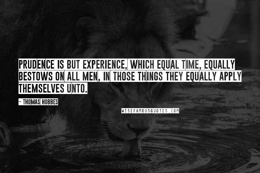 Thomas Hobbes Quotes: Prudence is but experience, which equal time, equally bestows on all men, in those things they equally apply themselves unto.