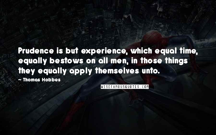 Thomas Hobbes Quotes: Prudence is but experience, which equal time, equally bestows on all men, in those things they equally apply themselves unto.