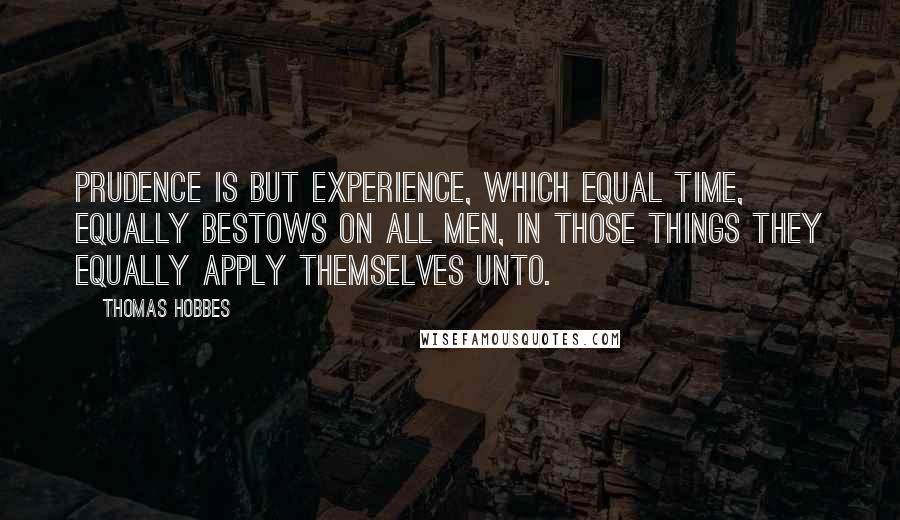 Thomas Hobbes Quotes: Prudence is but experience, which equal time, equally bestows on all men, in those things they equally apply themselves unto.