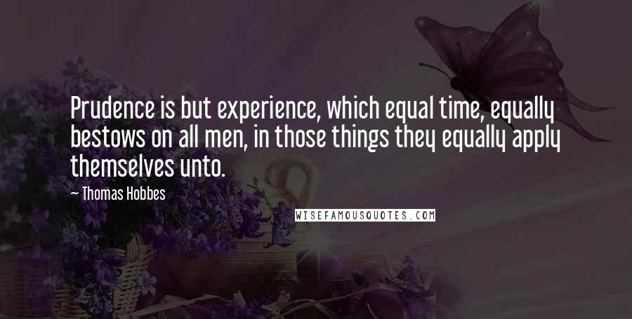 Thomas Hobbes Quotes: Prudence is but experience, which equal time, equally bestows on all men, in those things they equally apply themselves unto.