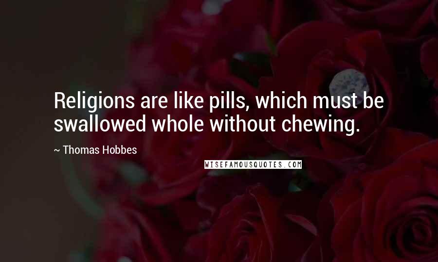 Thomas Hobbes Quotes: Religions are like pills, which must be swallowed whole without chewing.