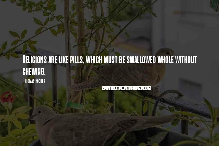 Thomas Hobbes Quotes: Religions are like pills, which must be swallowed whole without chewing.