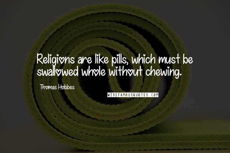 Thomas Hobbes Quotes: Religions are like pills, which must be swallowed whole without chewing.