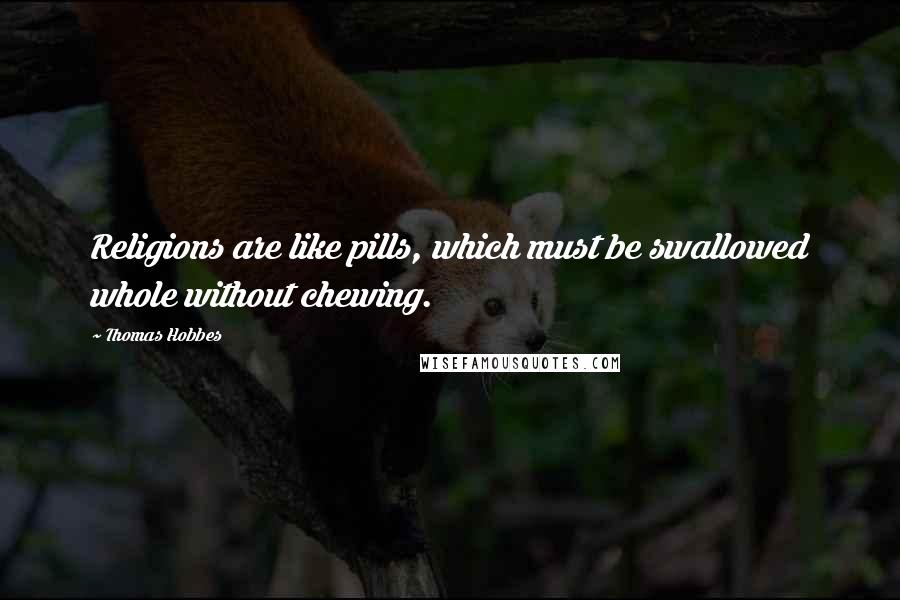 Thomas Hobbes Quotes: Religions are like pills, which must be swallowed whole without chewing.