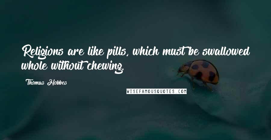 Thomas Hobbes Quotes: Religions are like pills, which must be swallowed whole without chewing.