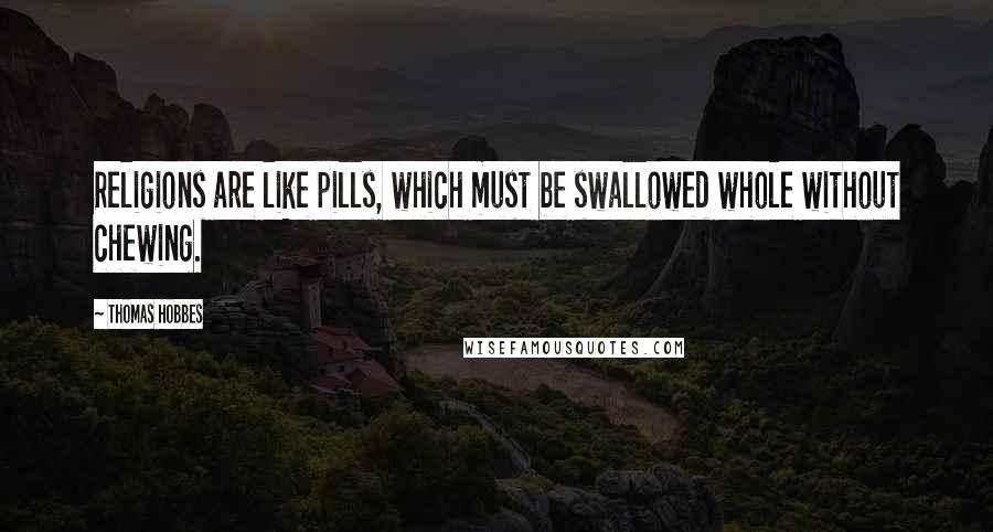 Thomas Hobbes Quotes: Religions are like pills, which must be swallowed whole without chewing.