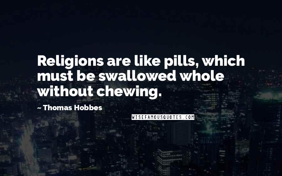 Thomas Hobbes Quotes: Religions are like pills, which must be swallowed whole without chewing.