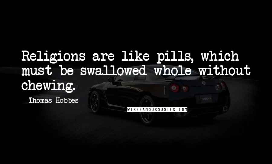 Thomas Hobbes Quotes: Religions are like pills, which must be swallowed whole without chewing.