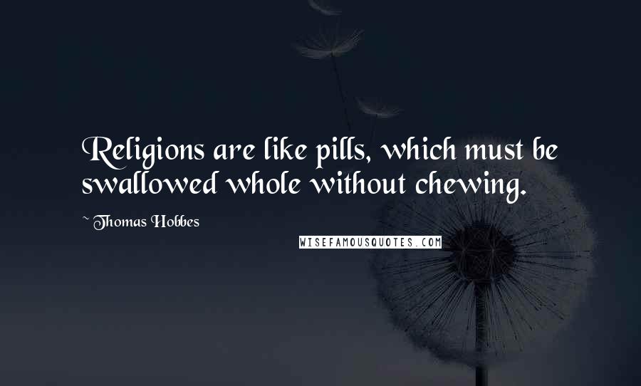 Thomas Hobbes Quotes: Religions are like pills, which must be swallowed whole without chewing.