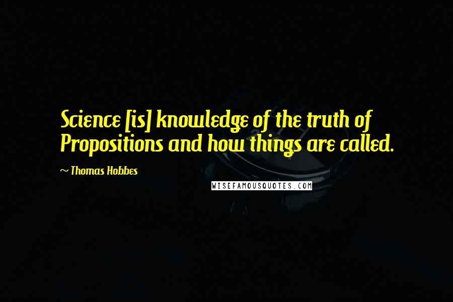 Thomas Hobbes Quotes: Science [is] knowledge of the truth of Propositions and how things are called.