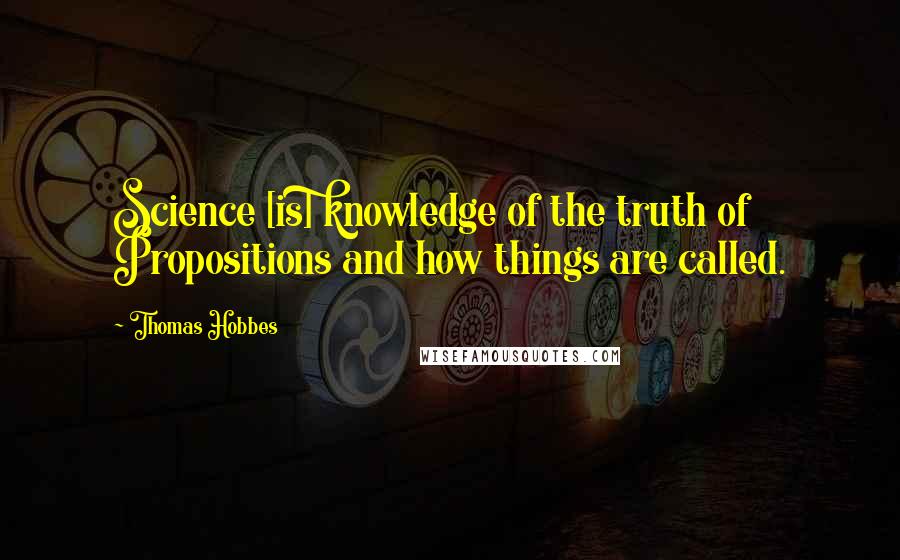 Thomas Hobbes Quotes: Science [is] knowledge of the truth of Propositions and how things are called.