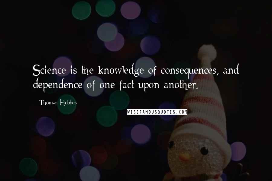 Thomas Hobbes Quotes: Science is the knowledge of consequences, and dependence of one fact upon another.