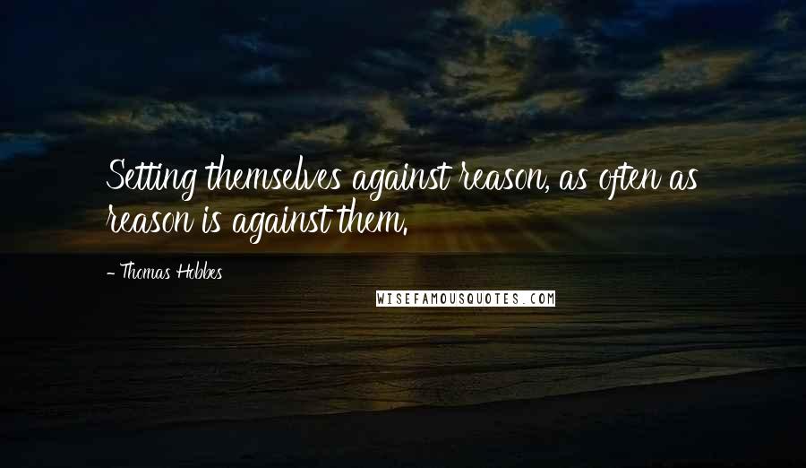 Thomas Hobbes Quotes: Setting themselves against reason, as often as reason is against them.