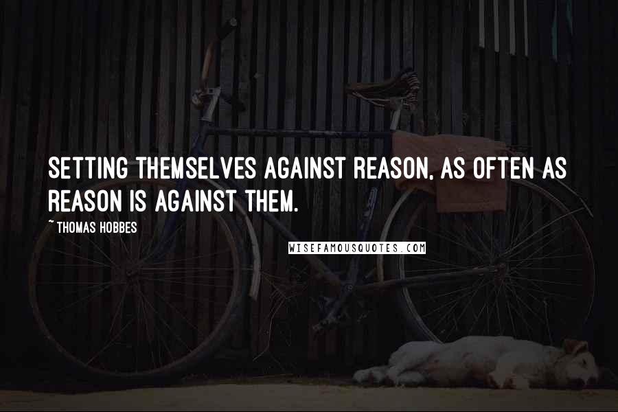 Thomas Hobbes Quotes: Setting themselves against reason, as often as reason is against them.