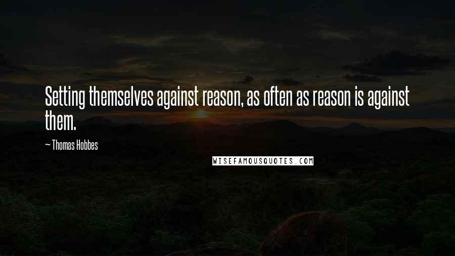 Thomas Hobbes Quotes: Setting themselves against reason, as often as reason is against them.