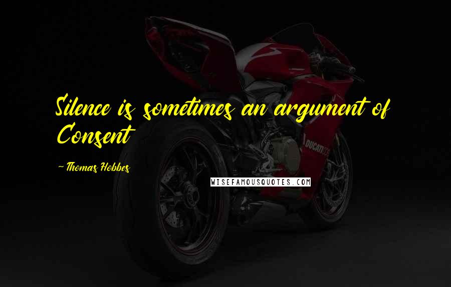 Thomas Hobbes Quotes: Silence is sometimes an argument of Consent