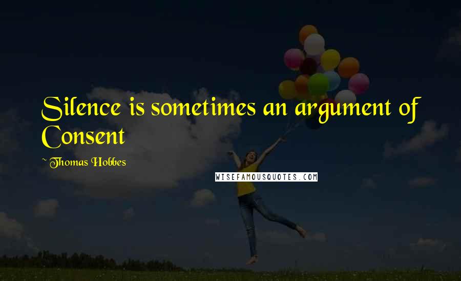 Thomas Hobbes Quotes: Silence is sometimes an argument of Consent