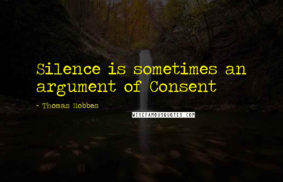 Thomas Hobbes Quotes: Silence is sometimes an argument of Consent