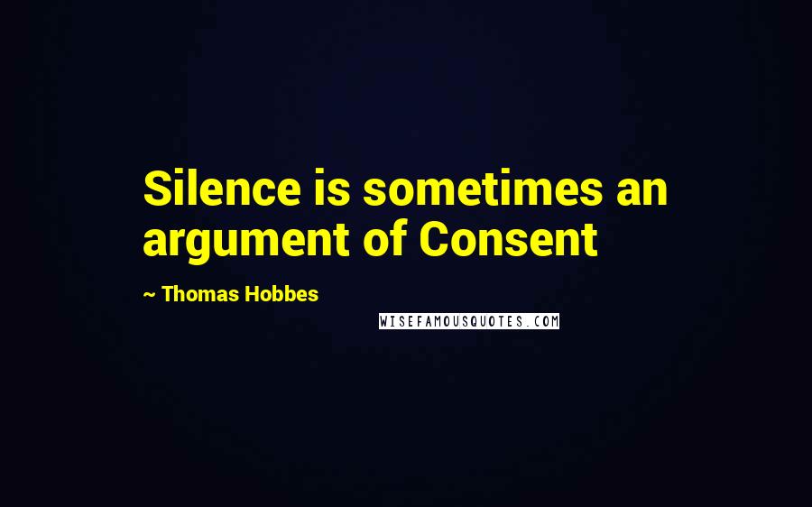 Thomas Hobbes Quotes: Silence is sometimes an argument of Consent