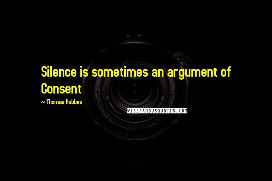 Thomas Hobbes Quotes: Silence is sometimes an argument of Consent