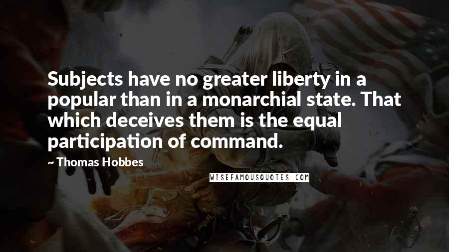 Thomas Hobbes Quotes: Subjects have no greater liberty in a popular than in a monarchial state. That which deceives them is the equal participation of command.