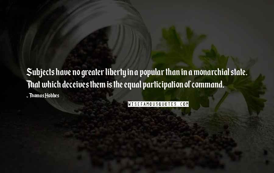 Thomas Hobbes Quotes: Subjects have no greater liberty in a popular than in a monarchial state. That which deceives them is the equal participation of command.